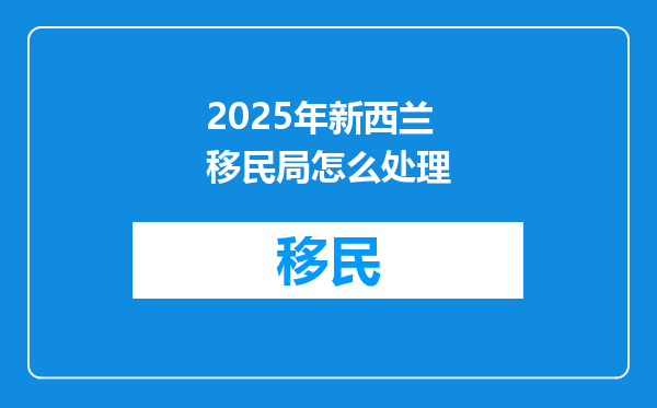 2025年新西兰移民局怎么处理