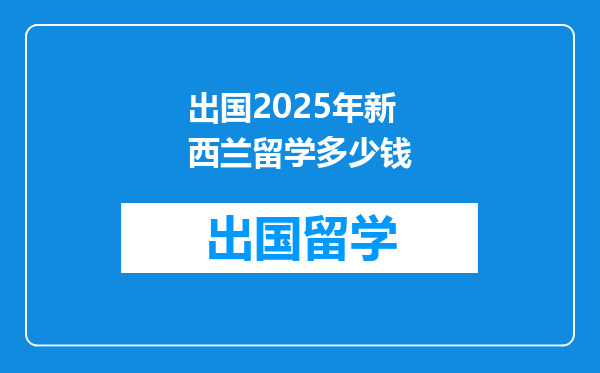 出国2025年新西兰留学多少钱