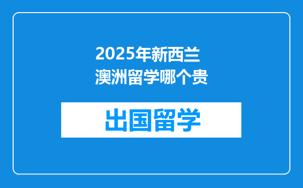 2025年新西兰澳洲留学哪个贵