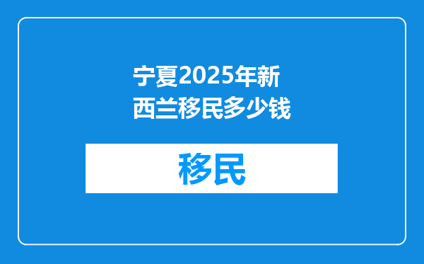 宁夏2025年新西兰移民多少钱