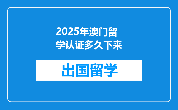 2025年澳门留学认证多久下来