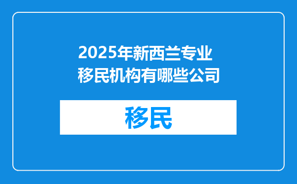 2025年新西兰专业移民机构有哪些公司