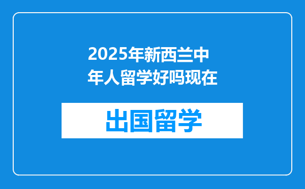 2025年新西兰中年人留学好吗现在