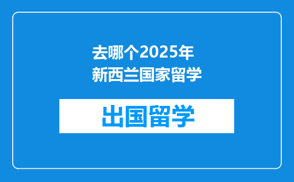 去哪个2025年新西兰国家留学