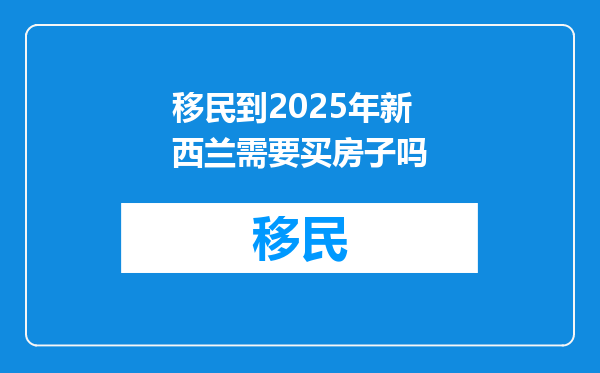移民到2025年新西兰需要买房子吗