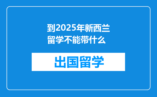 到2025年新西兰留学不能带什么