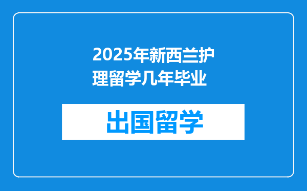 2025年新西兰护理留学几年毕业
