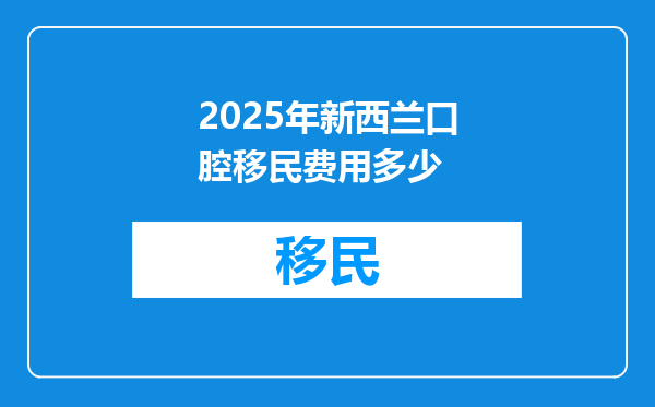2025年新西兰口腔移民费用多少