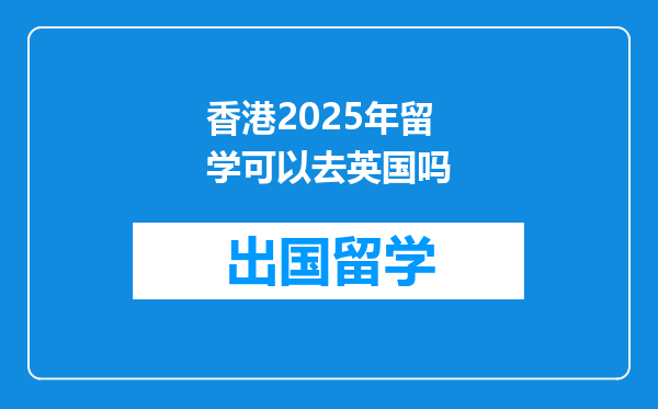 香港2025年留学可以去英国吗