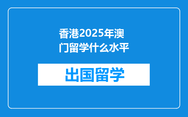 香港2025年澳门留学什么水平