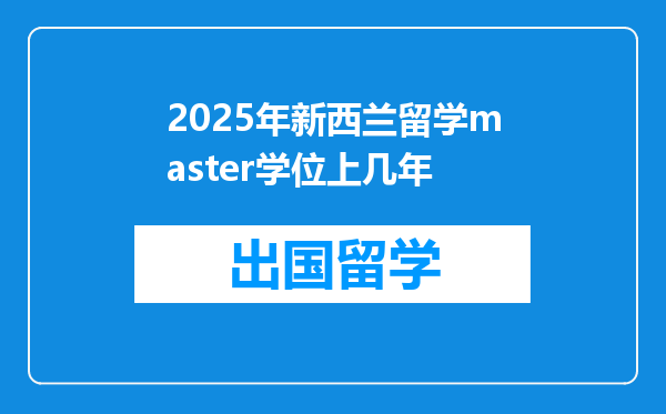 2025年新西兰留学master学位上几年