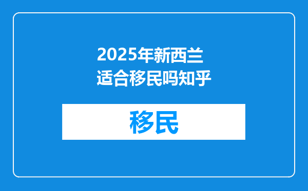 2025年新西兰适合移民吗知乎