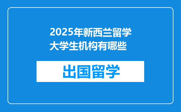 2025年新西兰留学大学生机构有哪些
