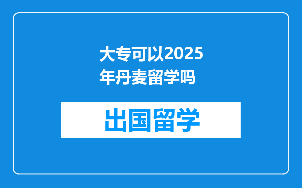 大专可以2025年丹麦留学吗