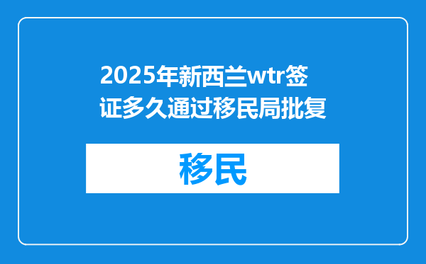 2025年新西兰wtr签证多久通过移民局批复