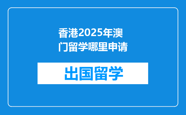 香港2025年澳门留学哪里申请