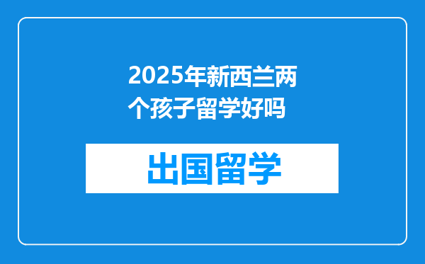2025年新西兰两个孩子留学好吗