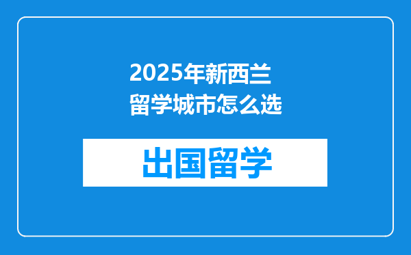 2025年新西兰留学城市怎么选