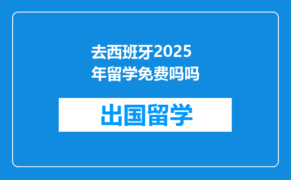 去西班牙2025年留学免费吗吗