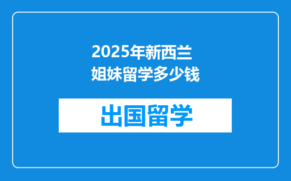 2025年新西兰姐妹留学多少钱