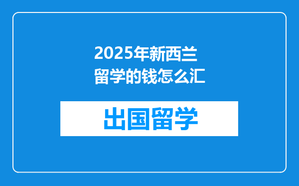 2025年新西兰留学的钱怎么汇