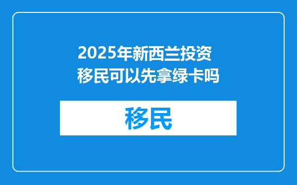 2025年新西兰投资移民可以先拿绿卡吗
