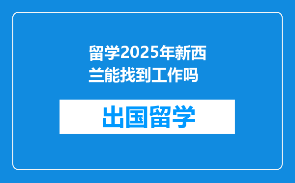 留学2025年新西兰能找到工作吗