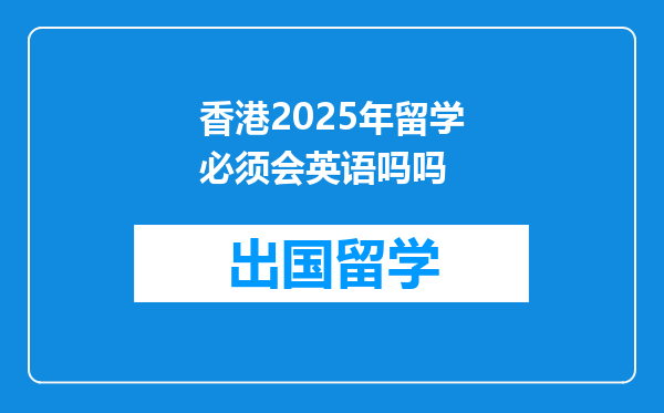 香港2025年留学必须会英语吗吗