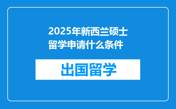 2025年新西兰硕士留学申请什么条件