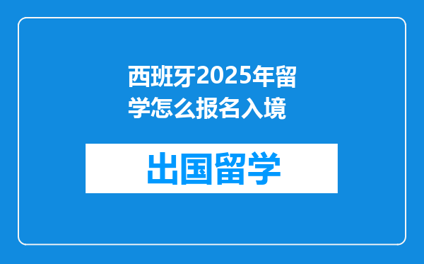 西班牙2025年留学怎么报名入境