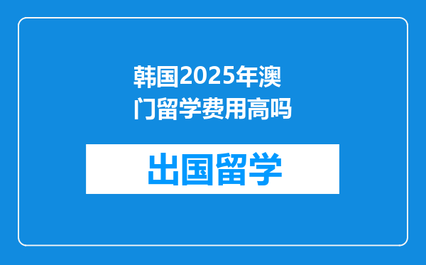 韩国2025年澳门留学费用高吗