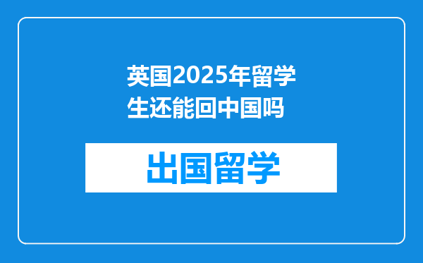 英国2025年留学生还能回中国吗
