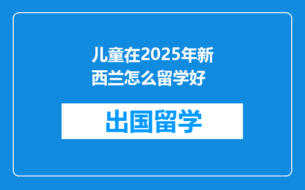 儿童在2025年新西兰怎么留学好