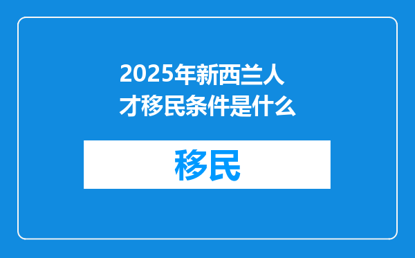 2025年新西兰人才移民条件是什么