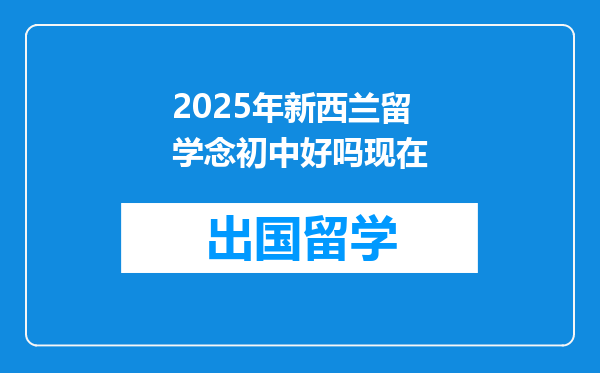 2025年新西兰留学念初中好吗现在