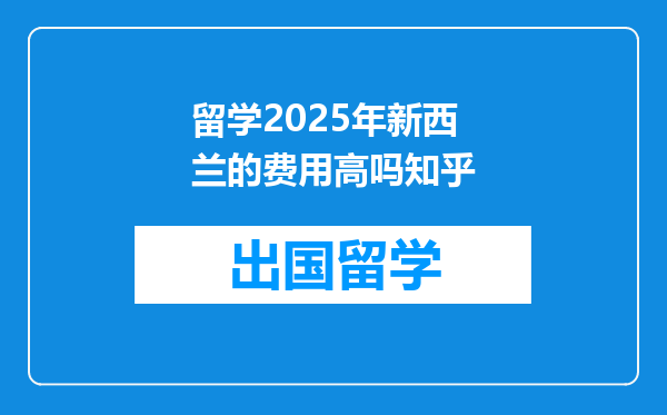 留学2025年新西兰的费用高吗知乎