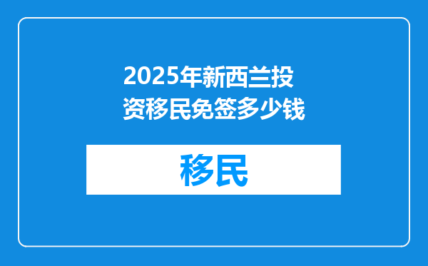 2025年新西兰投资移民免签多少钱