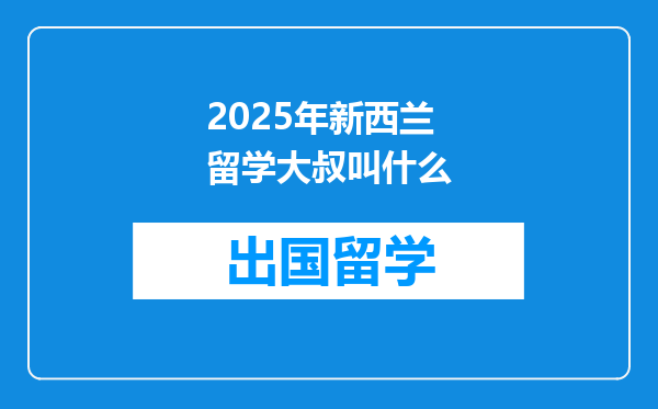 2025年新西兰留学大叔叫什么