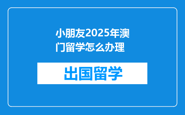 小朋友2025年澳门留学怎么办理