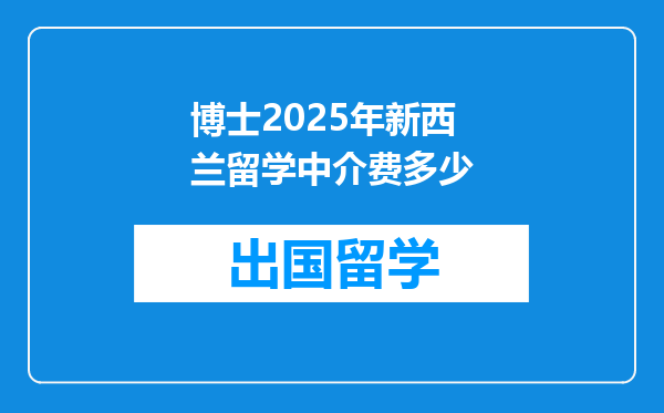 博士2025年新西兰留学中介费多少