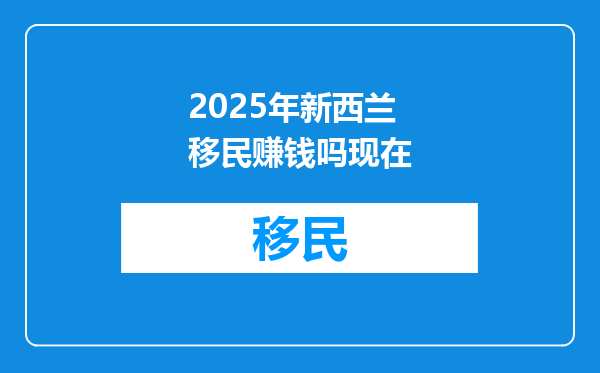 2025年新西兰移民赚钱吗现在