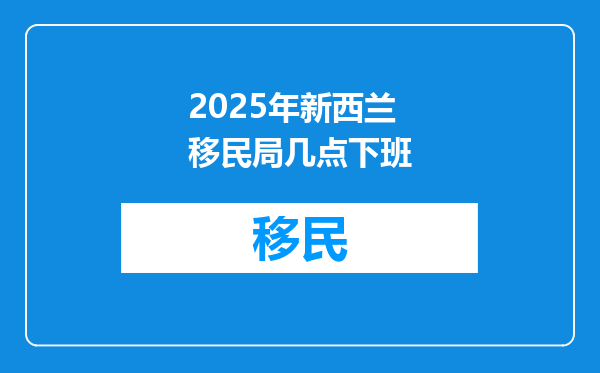 2025年新西兰移民局几点下班