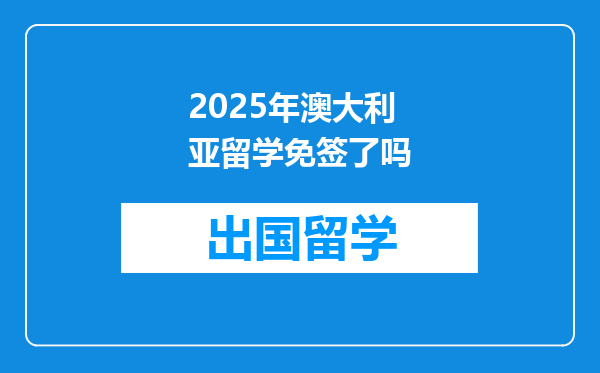 2025年澳大利亚留学免签了吗