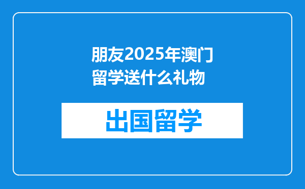 朋友2025年澳门留学送什么礼物