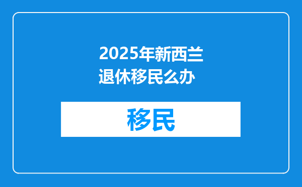 2025年新西兰退休移民么办
