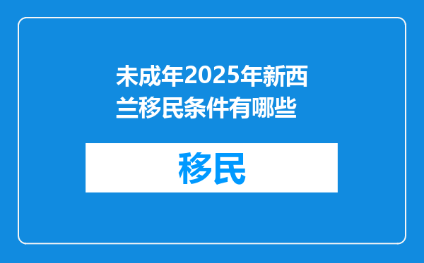 未成年2025年新西兰移民条件有哪些