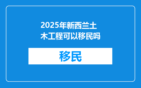 2025年新西兰土木工程可以移民吗