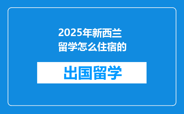 2025年新西兰留学怎么住宿的