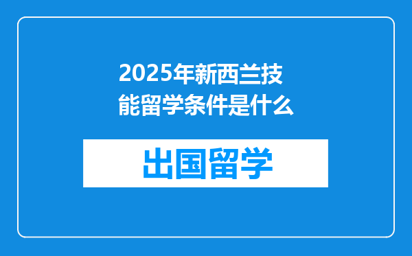 2025年新西兰技能留学条件是什么