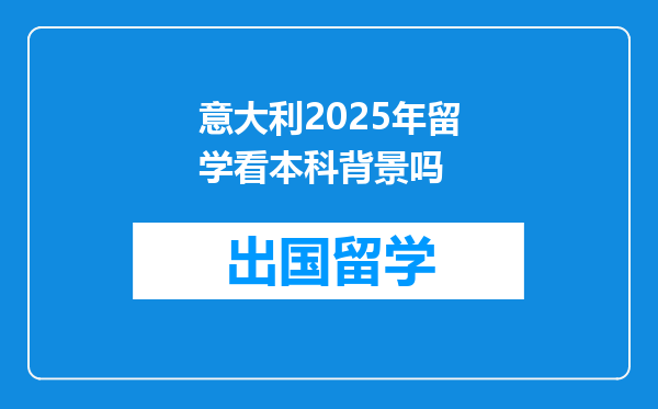 意大利2025年留学看本科背景吗